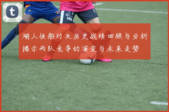 湖人快船对决历史战绩回顾与分析揭示两队竞争的演变与未来走势