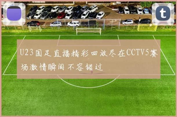 U23国足直播精彩回放尽在CCTV5赛场激情瞬间不容错过