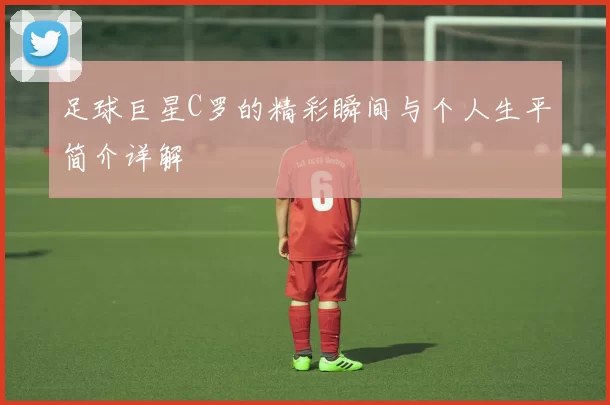 足球巨星C罗的精彩瞬间与个人生平简介详解
