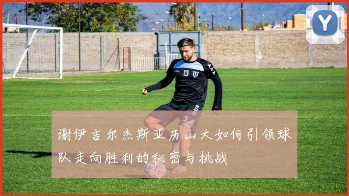 谢伊吉尔杰斯亚历山大如何引领球队走向胜利的秘密与挑战