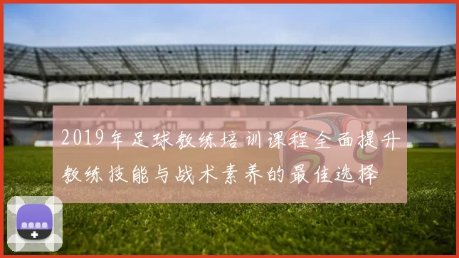 2019年足球教练培训课程全面提升教练技能与战术素养的最佳选择