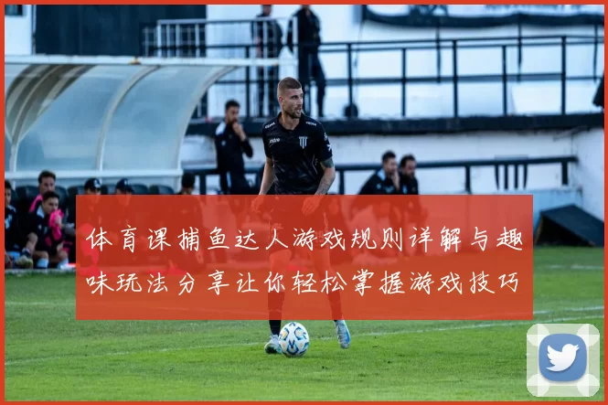 体育课捕鱼达人游戏规则详解与趣味玩法分享让你轻松掌握游戏技巧
