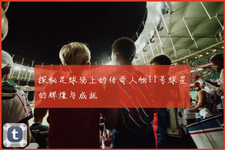 探秘足球场上的传奇人物11号球星的辉煌与成就