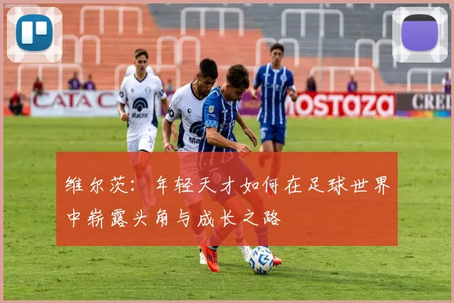 维尔茨：年轻天才如何在足球世界中崭露头角与成长之路
