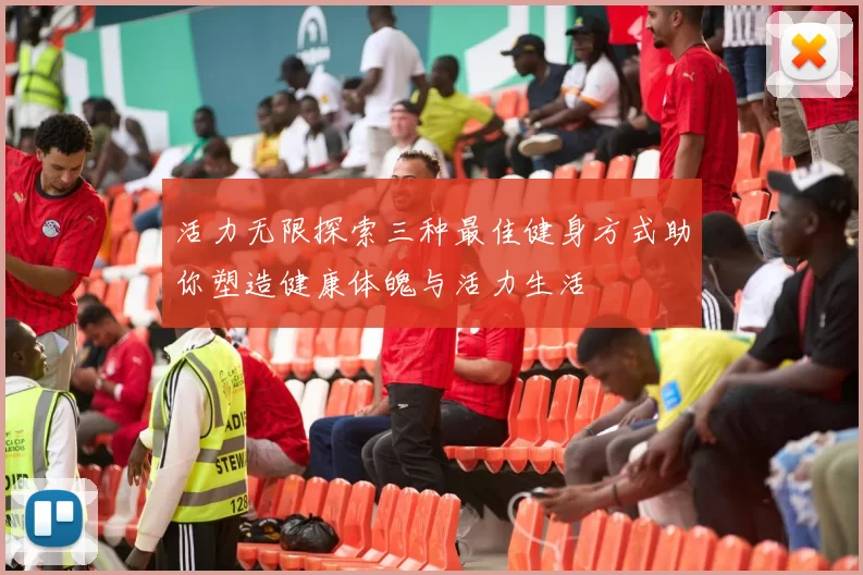 活力无限探索三种最佳健身方式助你塑造健康体魄与活力生活
