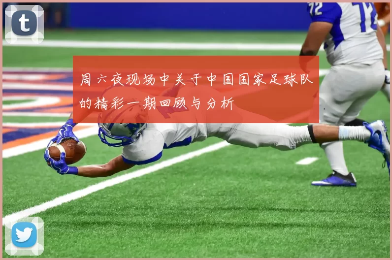 周六夜现场中关于中国国家足球队的精彩一期回顾与分析