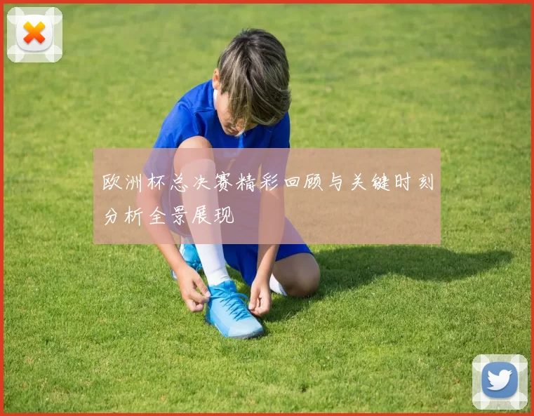 欧洲杯总决赛精彩回顾与关键时刻分析全景展现