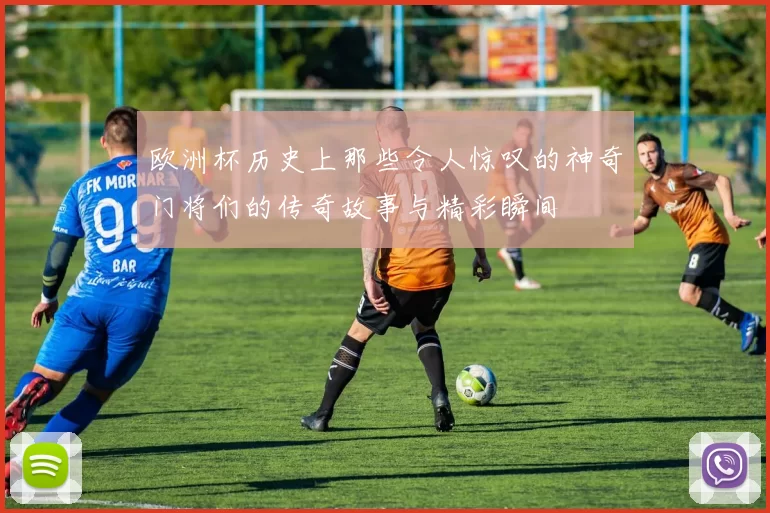 欧洲杯历史上那些令人惊叹的神奇门将们的传奇故事与精彩瞬间