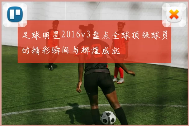足球明星2016v3盘点全球顶级球员的精彩瞬间与辉煌成就